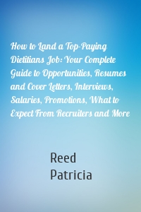 How to Land a Top-Paying Dietitians Job: Your Complete Guide to Opportunities, Resumes and Cover Letters, Interviews, Salaries, Promotions, What to Expect From Recruiters and More