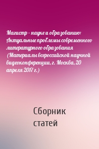 Магистр – науке и образованию: Актуальные проблемы современного литературного образования (Материалы всероссийской научной видеоконференции, г. Москва, 20 апреля 2017 г.)