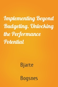 Implementing Beyond Budgeting. Unlocking the Performance Potential