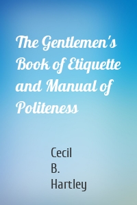The Gentlemen's Book of Etiquette and Manual of Politeness