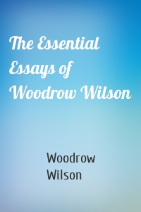 The Essential Essays of Woodrow Wilson