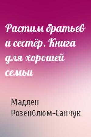 Обложка книги «Растим братьев и сестёр. Книга для хорошей семьи» — Мадлен Розенблюм-Санчук
