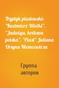 Tryptyk piastowski: "Kazimierz Wielki", "Jadwiga, królowa polska", "Piast" Juliana Ursyna Niemcewicza