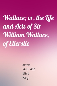 Wallace; or, the Life and Acts of Sir William Wallace, of Ellerslie