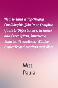 How to Land a Top-Paying Cardiologists Job: Your Complete Guide to Opportunities, Resumes and Cover Letters, Interviews, Salaries, Promotions, What to Expect From Recruiters and More