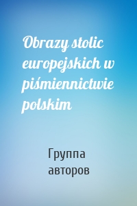 Obrazy stolic europejskich w piśmiennictwie polskim