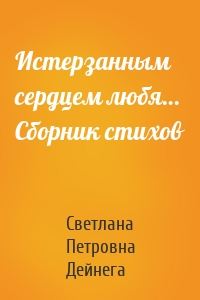 Истерзанным сердцем любя… Сборник стихов