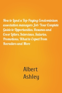 How to Land a Top-Paying Condominium association managers Job: Your Complete Guide to Opportunities, Resumes and Cover Letters, Interviews, Salaries, Promotions, What to Expect From Recruiters and More