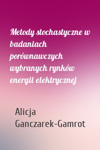 Metody stochastyczne w badaniach porównawczych wybranych rynków energii elektrycznej