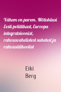 Vähem on parem. Mõtisklusi Eesti poliitikast, Euroopa integratsioonist, rahvusvahelistest suhetest ja rahvusülikoolist