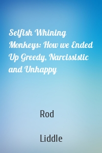 Selfish Whining Monkeys: How we Ended Up Greedy, Narcissistic and Unhappy