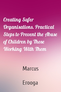 Creating Safer Organisations. Practical Steps to Prevent the Abuse of Children by Those Working With Them