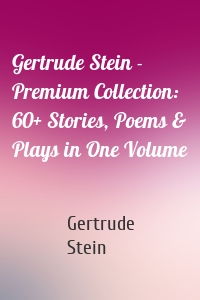 Gertrude Stein - Premium Collection: 60+ Stories, Poems & Plays in One Volume