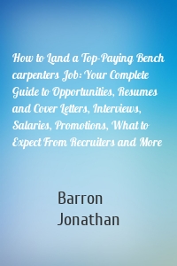 How to Land a Top-Paying Bench carpenters Job: Your Complete Guide to Opportunities, Resumes and Cover Letters, Interviews, Salaries, Promotions, What to Expect From Recruiters and More