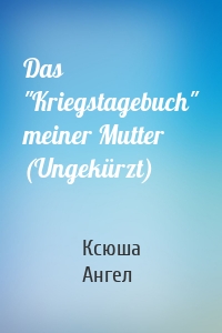 Das "Kriegstagebuch" meiner Mutter (Ungekürzt)