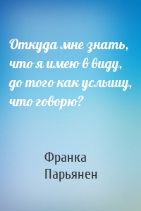 Откуда мне знать, что я имею в виду, до того как услышу, что говорю?