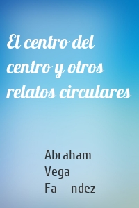 El centro del centro y otros relatos circulares