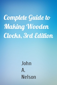 Complete Guide to Making Wooden Clocks, 3rd Edition