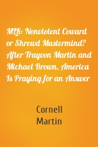 MLK: Nonviolent Coward or Shrewd Mastermind? After Trayvon Martin and Michael Brown, America Is Praying for an Answer