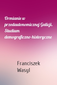 Ormianie w przedautonomicznej Galicji. Studium demograficzno-historyczne