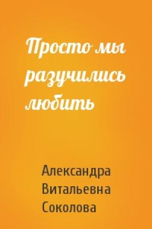Обложка книги «Просто мы разучились любить» — Александра Соколова