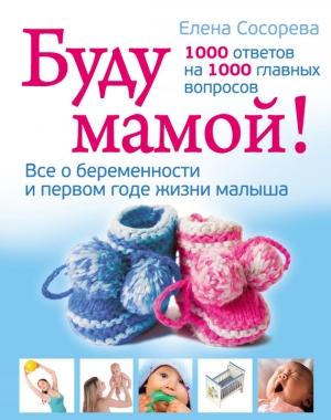 Обложка книги «Буду мамой! Все о беременности и первом годе жизни малыша. 1000 ответов на 1000 главных вопросов» — Елена Сосорева
