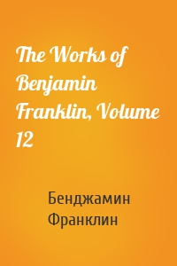 The Works of Benjamin Franklin, Volume 12