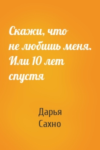 Скажи, что не любишь меня. Или 10 лет спустя