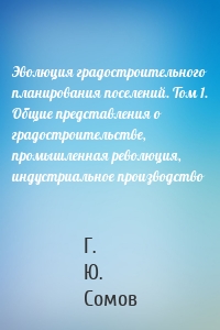 Эволюция градостроительного планирования поселений. Том 1. Общие представления о градостроительстве, промышленная революция, индустриальное производство