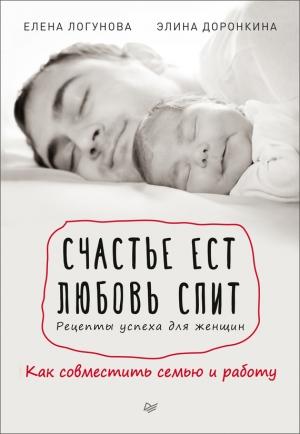 Обложка книги «Счастье ест. Любовь спит. Рецепты успеха для женщин. Как совместить семью и работу» — Елена Логунова, Элина Доронкина