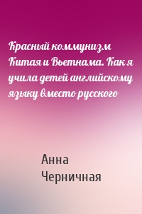 Красный коммунизм Китая и Вьетнама. Как я учила детей английскому языку вместо русского