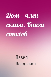 Дом – член семьи. Книга стихов