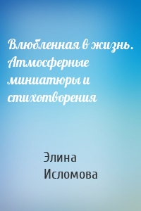 Влюбленная в жизнь. Атмосферные миниатюры и стихотворения