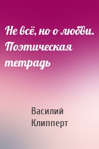 Не всё, но о любви. Поэтическая тетрадь