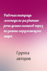 Рабочая тетрадь логопеда по развитию речи дошкольников через познание окружающего мира