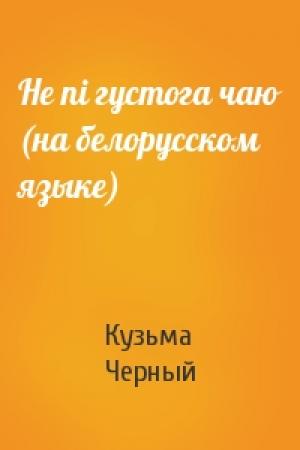 Обложка книги «Не пi густога чаю (на белорусском языке)» — Кузьма Черный