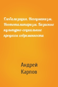 Глобализация. Неогуманизм. Неототалитаризм. Базисные культурно-социальные процессы современности