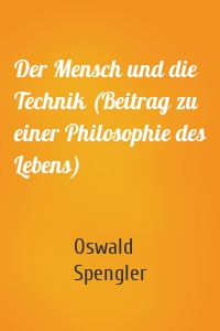 Der Mensch und die Technik (Beitrag zu einer Philosophie des Lebens)