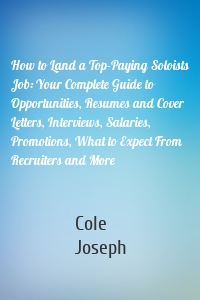 How to Land a Top-Paying Soloists Job: Your Complete Guide to Opportunities, Resumes and Cover Letters, Interviews, Salaries, Promotions, What to Expect From Recruiters and More