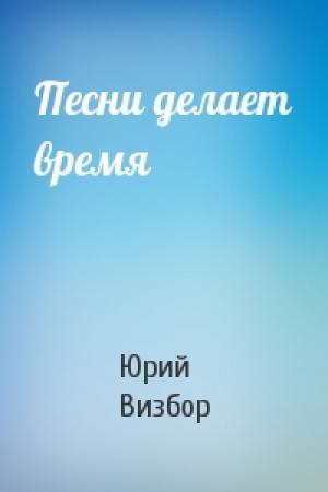 Обложка книги «Песни делает время» — Юрий Визбор