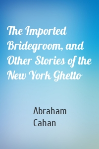 The Imported Bridegroom, and Other Stories of the New York Ghetto