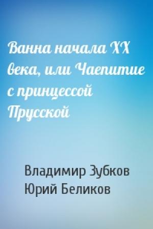 Обложка книги «Ванна начала ХХ века, или Чаепитие с принцессой Прусской» — Владимир Зубков, Юрий Беликов