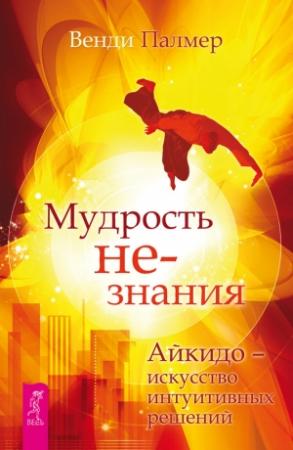 Обложка книги «Мудрость не-знания. Айкидо – искусство интуитивных решений» — Венди Палмер