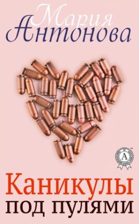 Обложка книги «Каникулы под пулями» — Мария Антонова