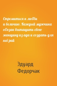 Стремиться к любви и величию. Каждый мужчина обязан вытащить свою женщину из ада и создать для неё рай