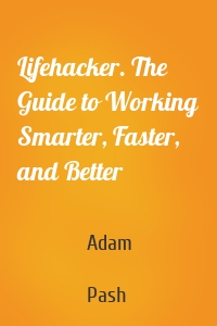Lifehacker. The Guide to Working Smarter, Faster, and Better