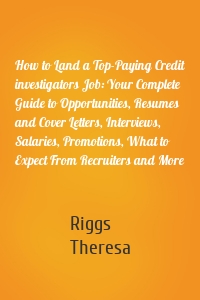 How to Land a Top-Paying Credit investigators Job: Your Complete Guide to Opportunities, Resumes and Cover Letters, Interviews, Salaries, Promotions, What to Expect From Recruiters and More