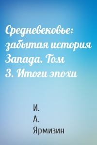 Средневековье: забытая история Запада. Том 3. Итоги эпохи