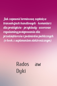 Jak zapewnić terminową zapłatę w transakcjach handlowych – komentarz dla praktyków – przykłady – wzorcowe regulaminy postępowania dla przedsiębiorców i podmiotów publicznych (e-book z suplementem elektronicznym)