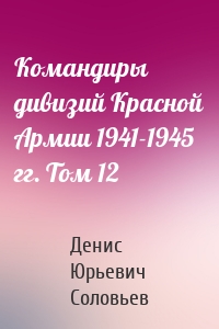 Командиры дивизий Красной Армии 1941-1945 гг. Том 12